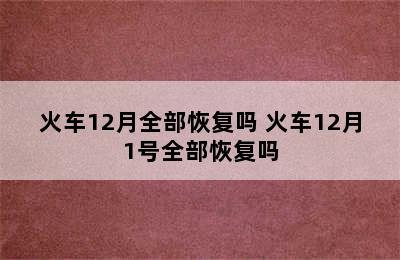 火车12月全部恢复吗 火车12月1号全部恢复吗